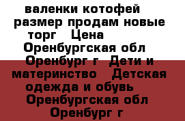 валенки котофей 23 размер продам новые торг › Цена ­ 1 300 - Оренбургская обл., Оренбург г. Дети и материнство » Детская одежда и обувь   . Оренбургская обл.,Оренбург г.